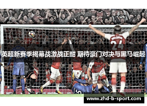 英超新赛季揭幕战激战正酣 期待豪门对决与黑马崛起 英超新赛季揭幕战激战正酣 期待豪门对决与黑马崛起