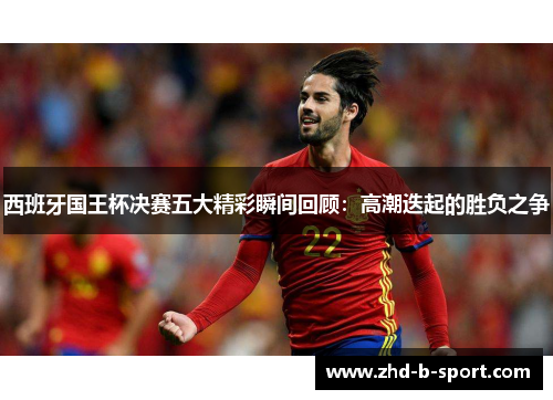 西班牙国王杯决赛五大精彩瞬间回顾:高潮迭起的胜负之争 西班牙国王杯决赛五大精彩瞬间回顾:高潮迭起的胜负之争