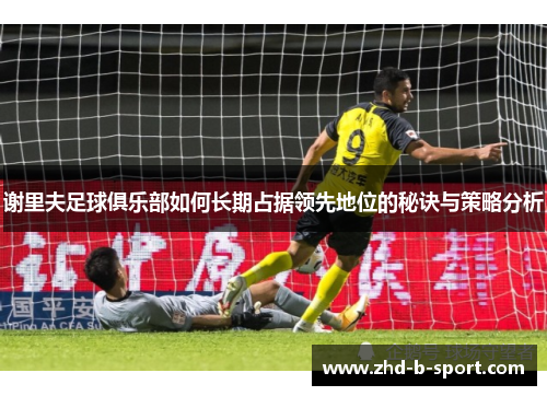 谢里夫足球俱乐部如何长期占据领先地位的秘诀与策略分析 谢里夫足球俱乐部如何长期占据领先地位的秘诀与策略分析