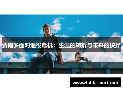费南多面对退役危机:生涯的转折与未来的抉择 费南多面对退役危机:生涯的转折与未来的抉择