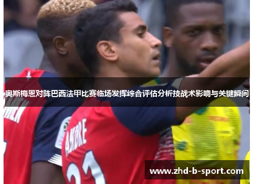 奥斯梅恩对阵巴西法甲比赛临场发挥综合评估分析技战术影响与关键瞬间 奥斯梅恩对阵巴西法甲比赛临场发挥综合评估分析技战术影响与关键瞬间