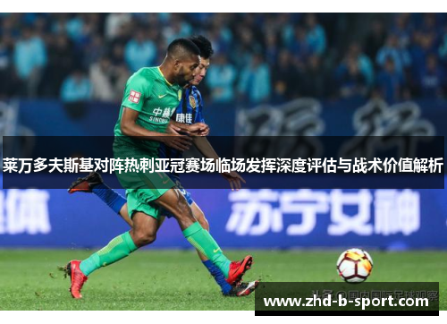 莱万多夫斯基对阵热刺亚冠赛场临场发挥深度评估与战术价值解析