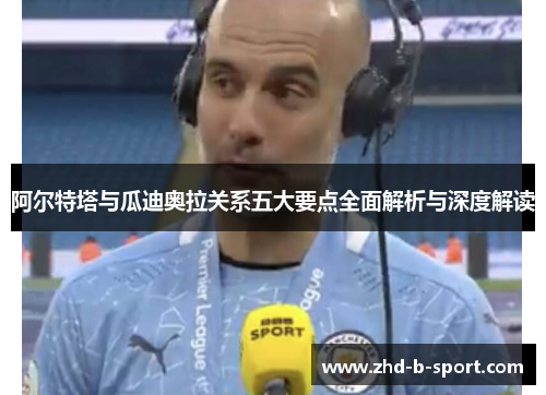 阿尔特塔与瓜迪奥拉关系五大要点全面解析与深度解读 阿尔特塔与瓜迪奥拉关系五大要点全面解析与深度解读