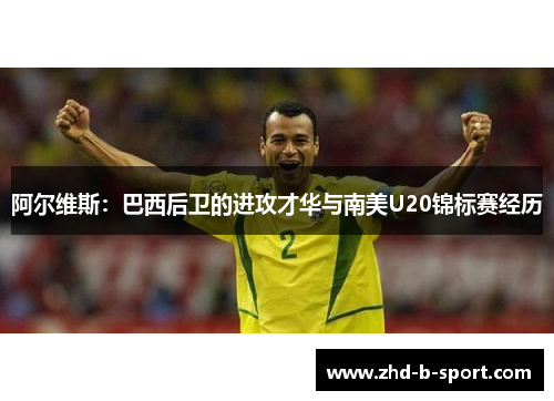 阿尔维斯:巴西后卫的进攻才华与南美U20锦标赛经历 阿尔维斯:巴西后卫的进攻才华与南美U20锦标赛经历