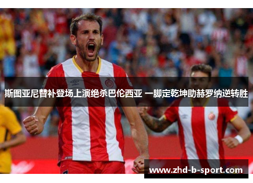 斯图亚尼替补登场上演绝杀巴伦西亚 一脚定乾坤助赫罗纳逆转胜