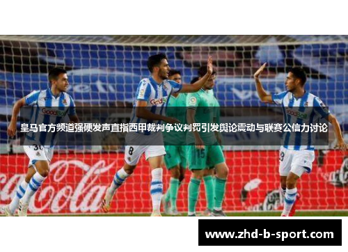 皇马官方频道强硬发声直指西甲裁判争议判罚引发舆论震动与联赛公信力讨论