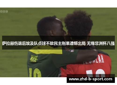 萨拉赫伤退后埃及队点球不敌民主刚果遗憾出局 无缘非洲杯八强