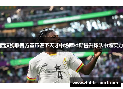西汉姆联官方宣布签下天才中场库杜斯提升球队中场实力