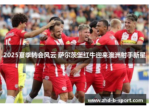 2025夏季转会风云 萨尔茨堡红牛迎来澳洲射手新星