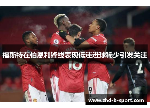 福斯特在伯恩利锋线表现低迷进球稀少引发关注 福斯特在伯恩利锋线表现低迷进球稀少引发关注