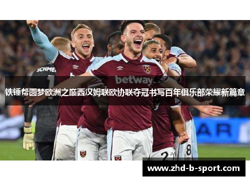 铁锤帮圆梦欧洲之巅西汉姆联欧协联夺冠书写百年俱乐部荣耀新篇章 铁锤帮圆梦欧洲之巅西汉姆联欧协联夺冠书写百年俱乐部荣耀新篇章