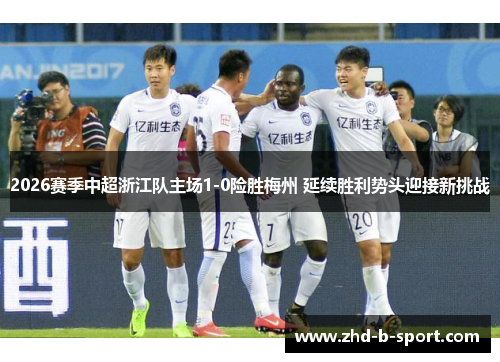 2026赛季中超浙江队主场1-0险胜梅州 延续胜利势头迎接新挑战 2026赛季中超浙江队主场1-0险胜梅州 延续胜利势头迎接新挑战