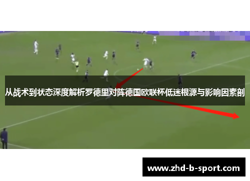 从战术到状态深度解析罗德里对阵德国欧联杯低迷根源与影响因素剖