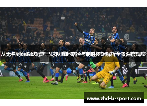 从无名到巅峰欧冠黑马球队崛起路径与制胜逻辑解析全景深度观察 从无名到巅峰欧冠黑马球队崛起路径与制胜逻辑解析全景深度观察