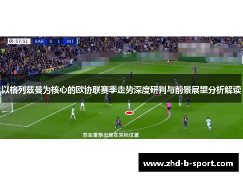 以格列兹曼为核心的欧协联赛季走势深度研判与前景展望分析解读 以格列兹曼为核心的欧协联赛季走势深度研判与前景展望分析解读
