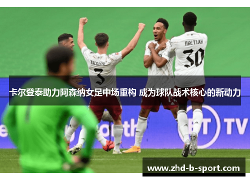 卡尔登泰助力阿森纳女足中场重构 成为球队战术核心的新动力