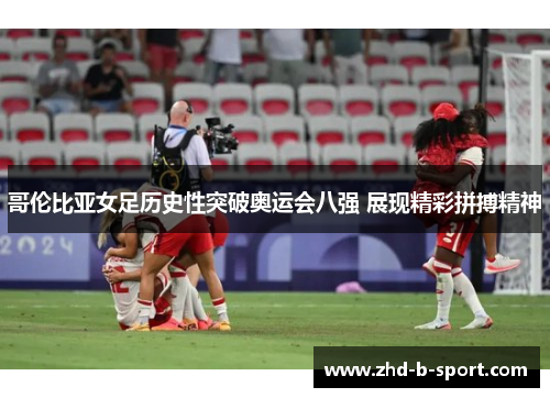哥伦比亚女足历史性突破奥运会八强 展现精彩拼搏精神