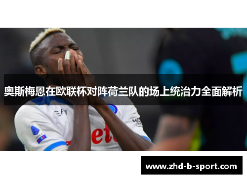 奥斯梅恩在欧联杯对阵荷兰队的场上统治力全面解析