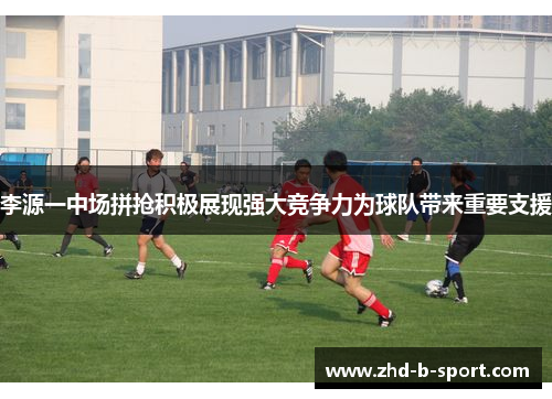 李源一中场拼抢积极展现强大竞争力为球队带来重要支援 李源一中场拼抢积极展现强大竞争力为球队带来重要支援