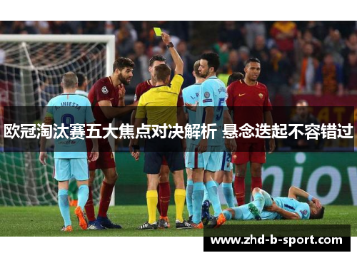 欧冠淘汰赛五大焦点对决解析 悬念迭起不容错过 欧冠淘汰赛五大焦点对决解析 悬念迭起不容错过