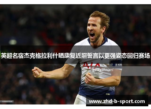 英超名宿杰克格拉利什晒康复近照誓言以更强姿态回归赛场